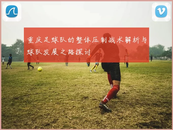 重庆足球队的整体压制战术解析与球队发展之路探讨