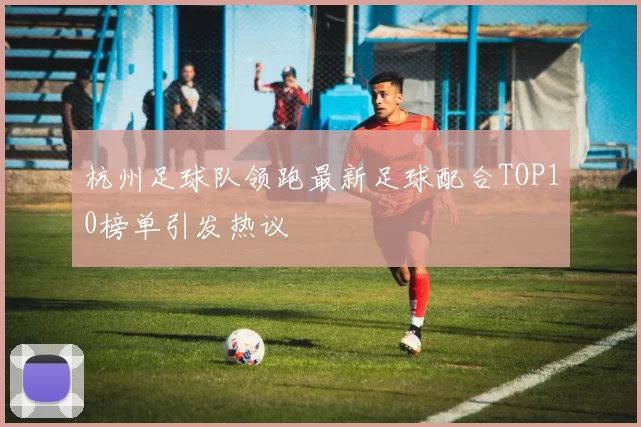 杭州足球队领跑最新足球配合TOP10榜单引发热议