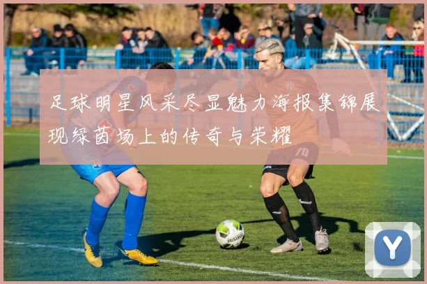 足球明星风采尽显魅力海报集锦展现绿茵场上的传奇与荣耀