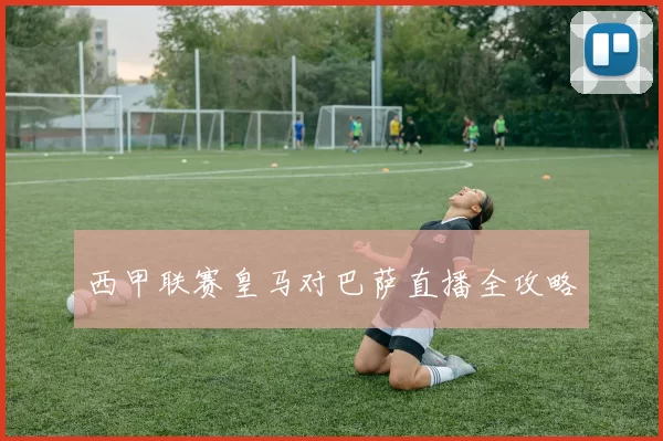 西甲联赛皇马对巴萨直播全攻略