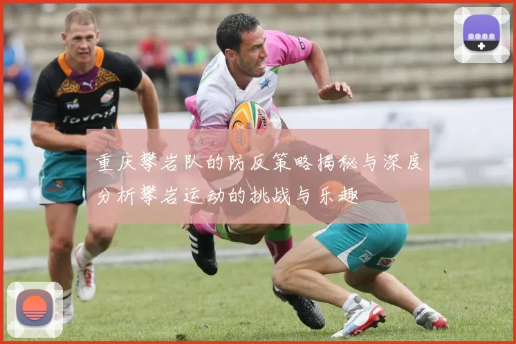 重庆攀岩队的防反策略揭秘与深度分析攀岩运动的挑战与乐趣