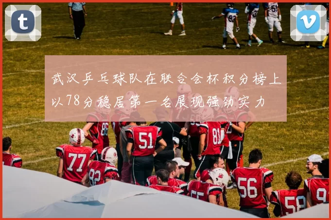 武汉乒乓球队在联合会杯积分榜上以78分稳居第一名展现强劲实力