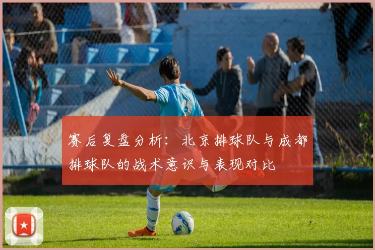 赛后复盘分析：北京排球队与成都排球队的战术意识与表现对比