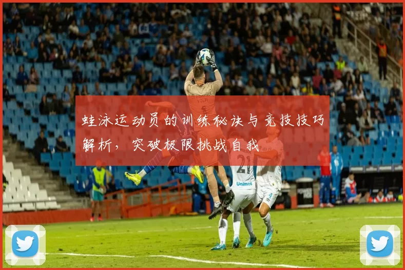 蛙泳运动员的训练秘诀与竞技技巧解析，突破极限挑战自我