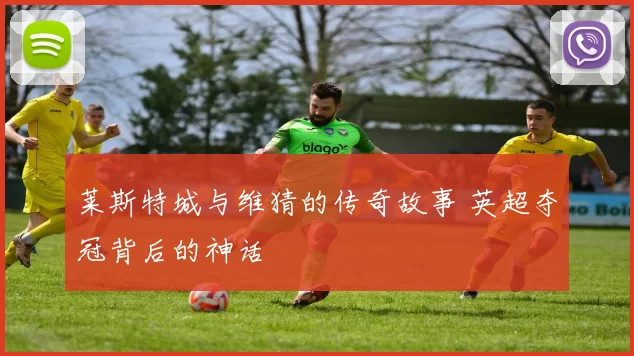 莱斯特城与维猜的传奇故事 英超夺冠背后的神话