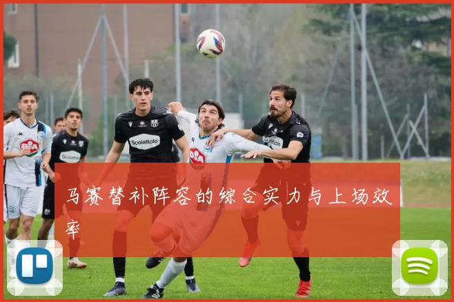 马赛替补阵容的综合实力与上场效率