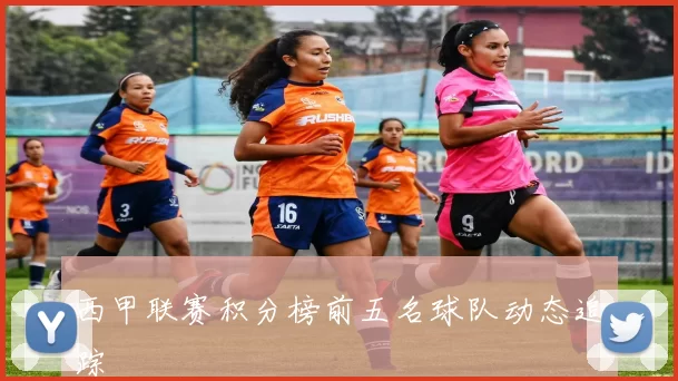 西甲联赛积分榜前五名球队动态追踪