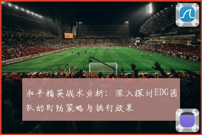 和平精英战术分析：深入探讨EDG团队的盯防策略与执行效果