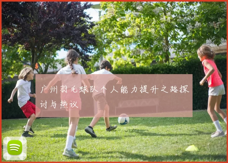 广州羽毛球队个人能力提升之路探讨与热议