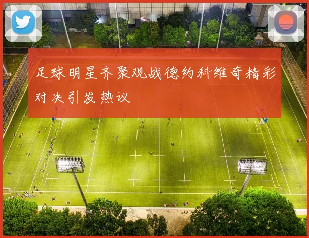 足球明星齐聚观战德约科维奇精彩对决引发热议