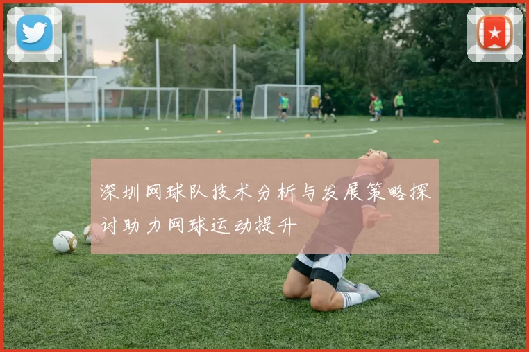 深圳网球队技术分析与发展策略探讨助力网球运动提升