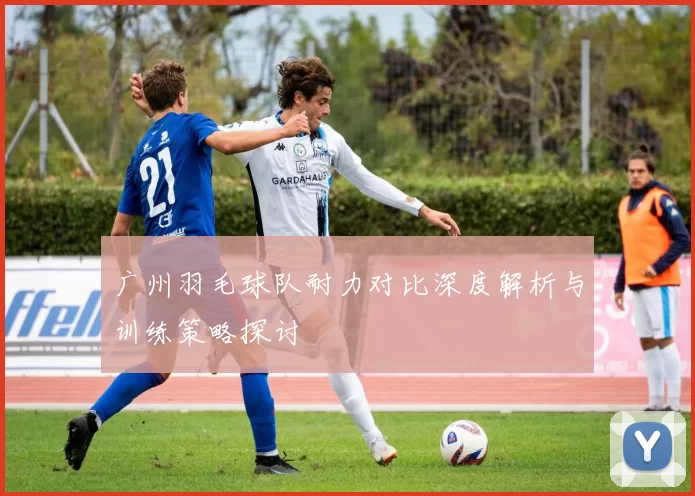 广州羽毛球队耐力对比深度解析与训练策略探讨