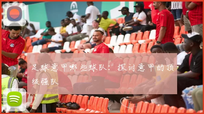 足球意甲哪些球队：探讨意甲的顶级强队