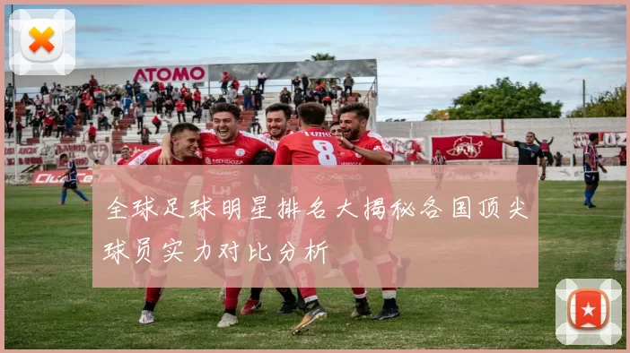 全球足球明星排名大揭秘各国顶尖球员实力对比分析