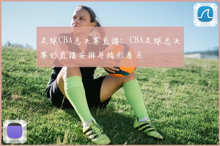 足球CBA总决赛直播：CBA足球总决赛的直播安排与精彩看点