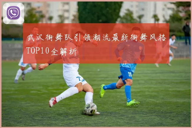 武汉街舞队引领潮流最新街舞风格TOP10全解析