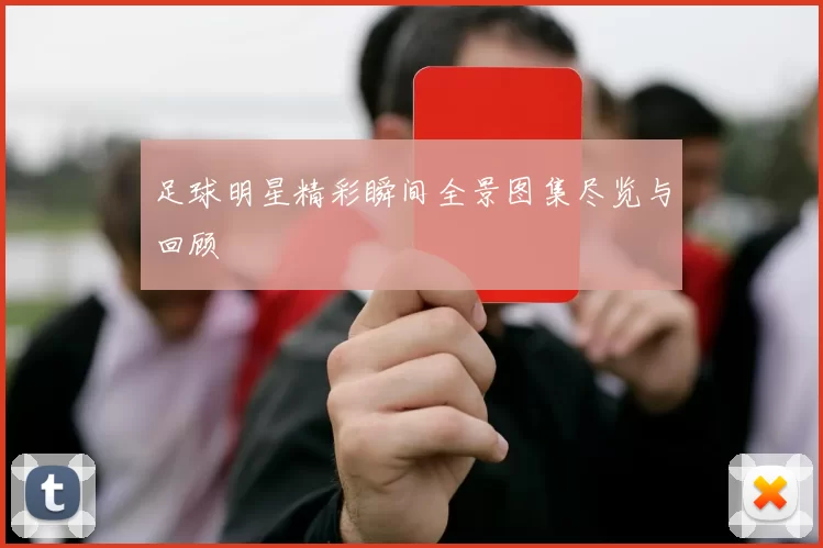 足球明星精彩瞬间全景图集尽览与回顾