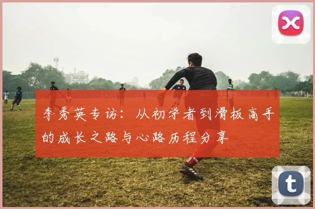 李秀英专访：从初学者到滑板高手的成长之路与心路历程分享