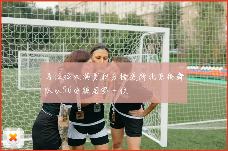 马拉松大满贯积分榜更新北京街舞队以96分稳居第一位