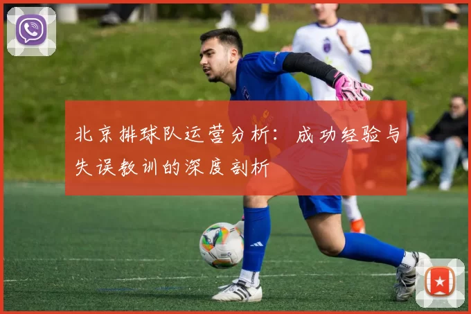 北京排球队运营分析：成功经验与失误教训的深度剖析