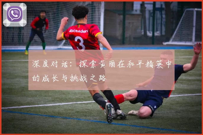 深度对话：探索黄丽在和平精英中的成长与挑战之路