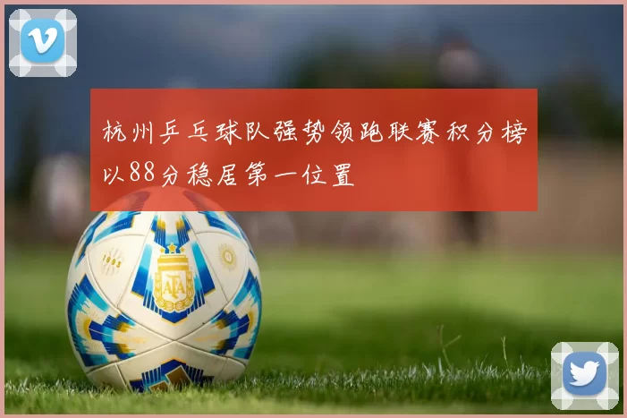 杭州乒乓球队强势领跑联赛积分榜以88分稳居第一位置