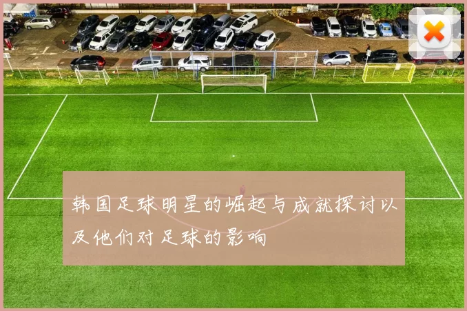 韩国足球明星的崛起与成就探讨以及他们对足球的影响