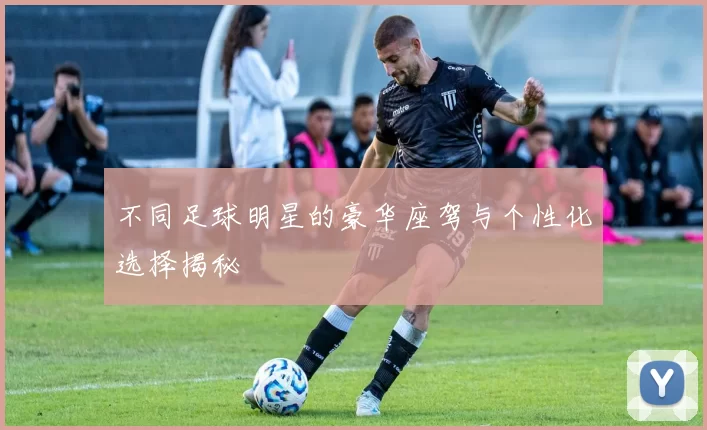 不同足球明星的豪华座驾与个性化选择揭秘