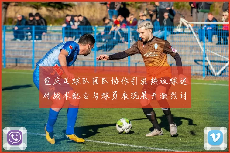 重庆足球队团队协作引发热议球迷对战术配合与球员表现展开激烈讨论