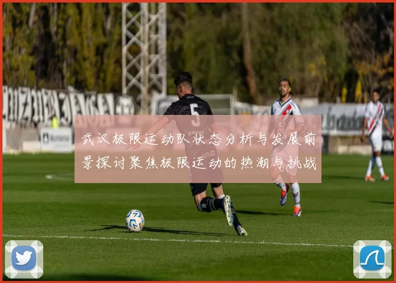 武汉极限运动队状态分析与发展前景探讨聚焦极限运动的热潮与挑战