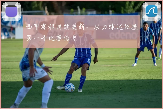 西甲赛程持续更新，助力球迷把握第一手比赛信息