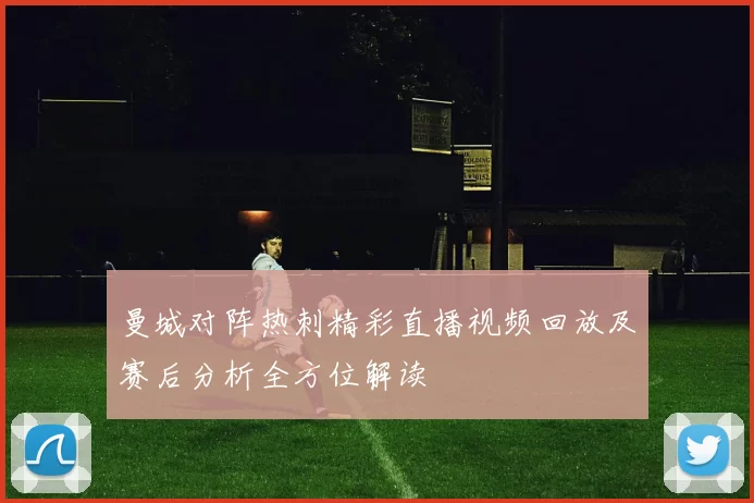 曼城对阵热刺精彩直播视频回放及赛后分析全方位解读