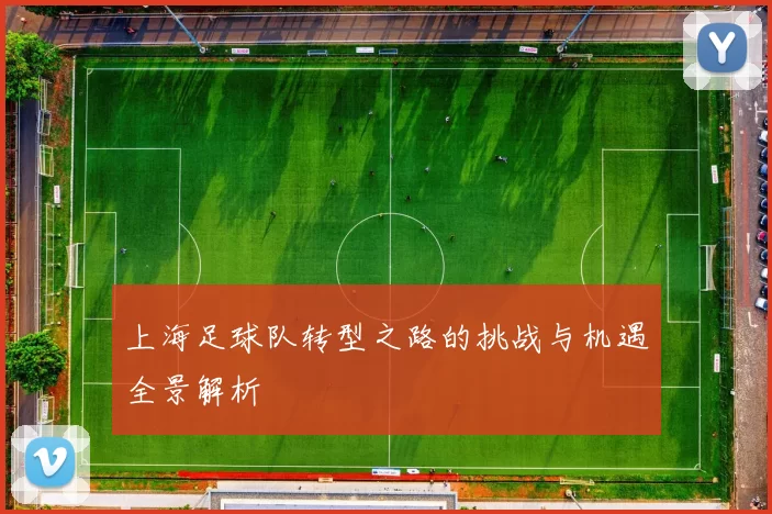 上海足球队转型之路的挑战与机遇全景解析