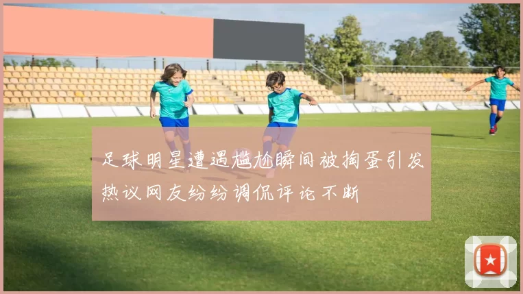 足球明星遭遇尴尬瞬间被掏蛋引发热议网友纷纷调侃评论不断