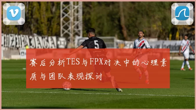 赛后分析TES与FPX对决中的心理素质与团队表现探讨
