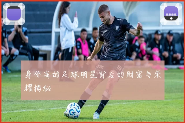 身价高的足球明星背后的财富与荣耀揭秘
