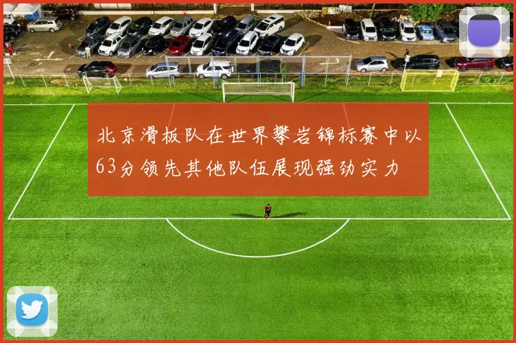 北京滑板队在世界攀岩锦标赛中以63分领先其他队伍展现强劲实力