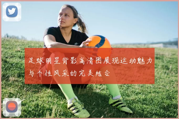 足球明星背影高清图展现运动魅力与个性风采的完美结合