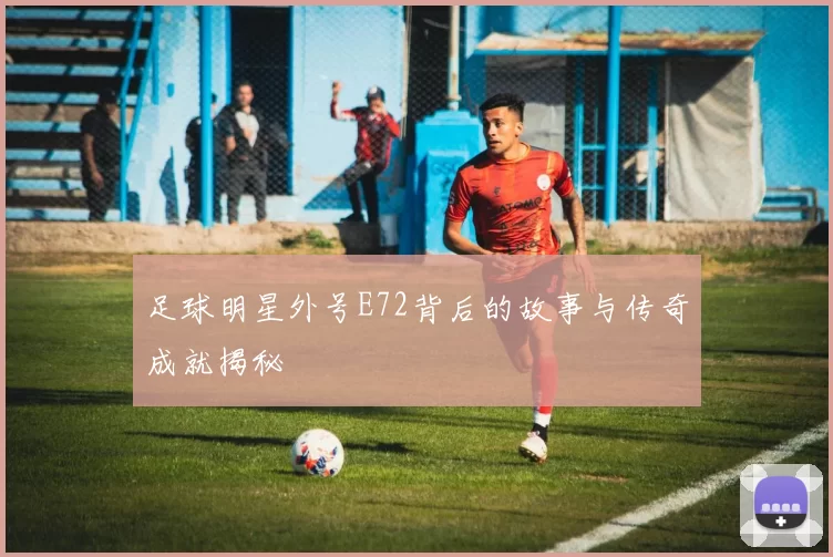 足球明星外号E72背后的故事与传奇成就揭秘