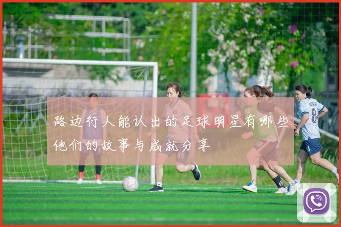 路边行人能认出的足球明星有哪些他们的故事与成就分享