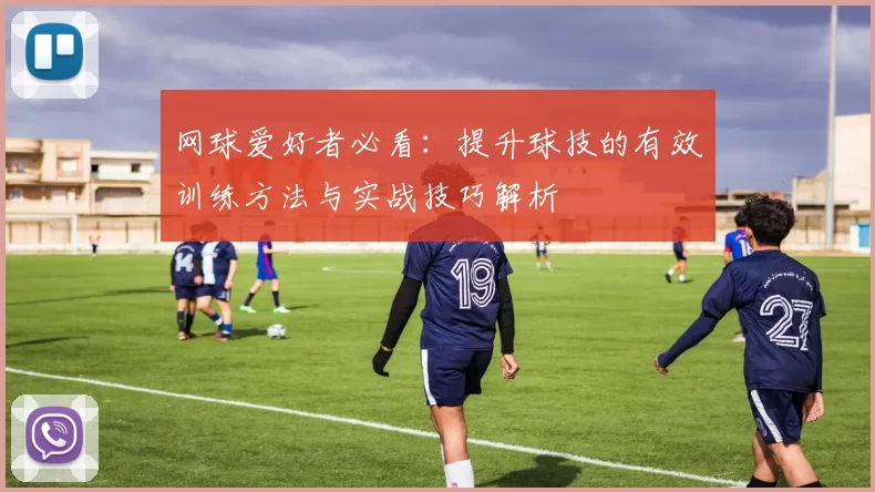 网球爱好者必看：提升球技的有效训练方法与实战技巧解析