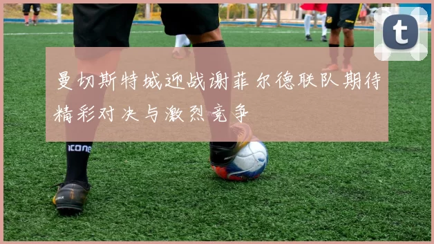 曼切斯特城迎战谢菲尔德联队期待精彩对决与激烈竞争