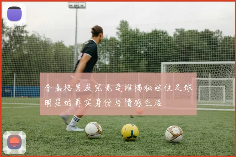 李嘉格男友究竟是谁揭秘这位足球明星的真实身份与情感生活