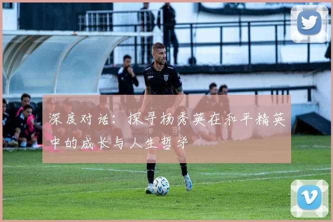 深度对话：探寻杨秀英在和平精英中的成长与人生哲学