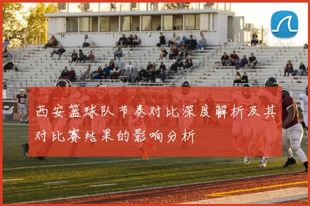 西安篮球队节奏对比深度解析及其对比赛结果的影响分析