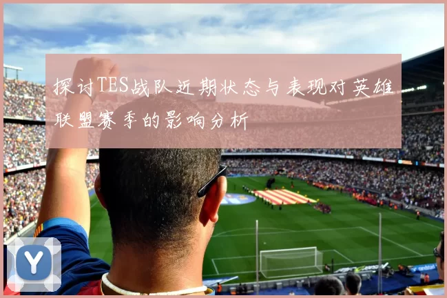 探讨TES战队近期状态与表现对英雄联盟赛季的影响分析