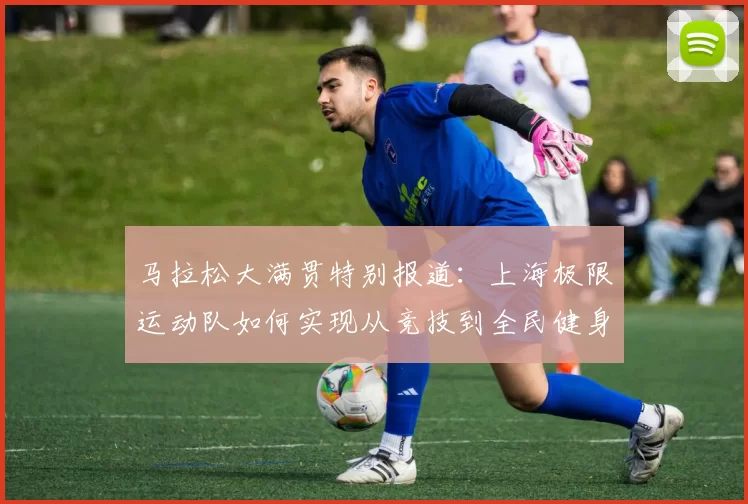马拉松大满贯特别报道：上海极限运动队如何实现从竞技到全民健身的华丽转型