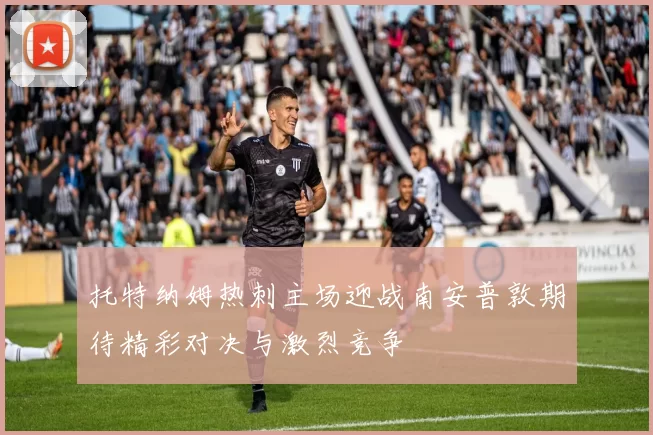 托特纳姆热刺主场迎战南安普敦期待精彩对决与激烈竞争