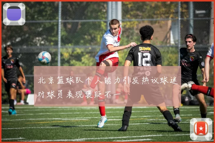 北京篮球队个人能力引发热议球迷对球员表现褒贬不一