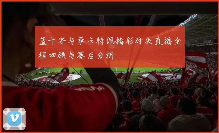 蓝十字与萨卡特佩精彩对决直播全程回顾与赛后分析
